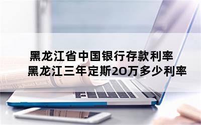 黑龙江省中国银行存款利率 黑龙江三年定斯2O万多少利率