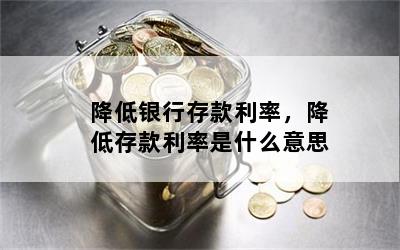 降低银行存款利率，降低存款利率是什么意思