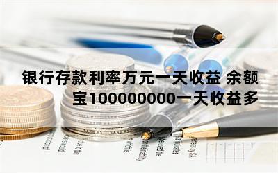 银行存款利率万元一天收益 余额宝100000000一天收益多少