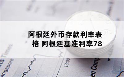 阿根廷外币存款利率表格 阿根廷基准利率78