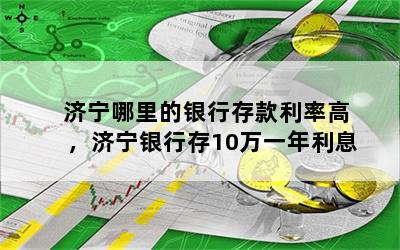 济宁哪里的银行存款利率高，济宁银行存10万一年利息