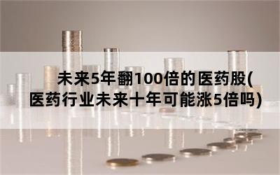 未来5年翻100倍的医药股(医药行业未来十年可能涨5倍吗)
