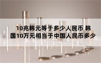 10兆韩元等于多少人民币 韩国10万元相当于中国人民币多少