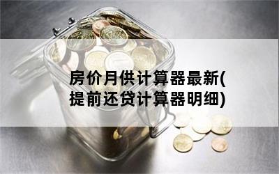 房价月供计算器最新(提前还贷计算器明细)