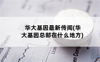 华大基因最新传闻(华大基因总部在什么地方)