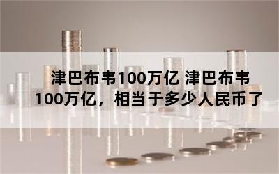 津巴布韦100万亿 津巴布韦100万亿，相当于多少人民币了