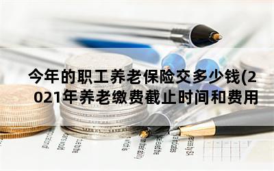 今年的职工养老保险交多少钱(2021年养老缴费截止时间和费用)