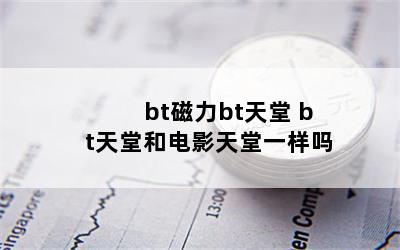 bt磁力bt天堂 bt天堂和电影天堂一样吗