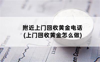 附近上门回收黄金电话(上门回收黄金怎么做)