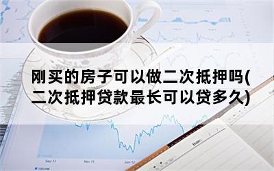 刚买的房子可以做二次抵押吗(二次抵押贷款最长可以贷多久)