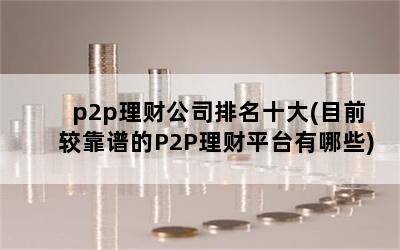 p2p理财公司排名十大(目前较靠谱的P2P理财平台有哪些)