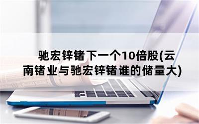 驰宏锌锗下一个10倍股(云南锗业与驰宏锌锗谁的储量大)