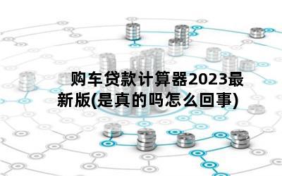 购车贷款计算器2023最新版(是真的吗怎么回事)