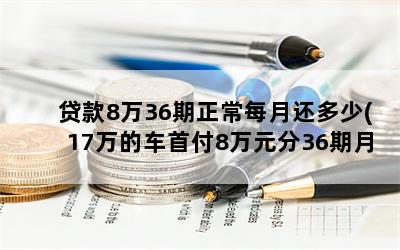 贷款8万36期正常每月还多少(17万的车首付8万元分36期月供多少)