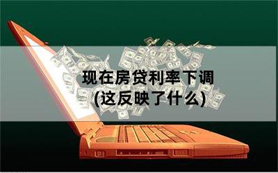现在房贷利率下调(这反映了什么)