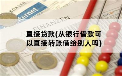 直接贷款(从银行借款可以直接转账借给别人吗)