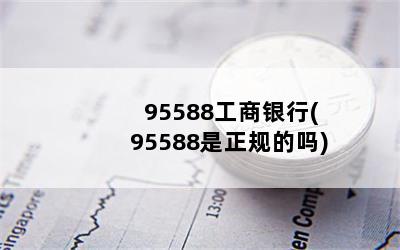 95588工商银行(95588是正规的吗)