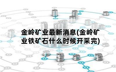 金岭矿业最新消息(金岭矿业铁矿石什么时候开采完)