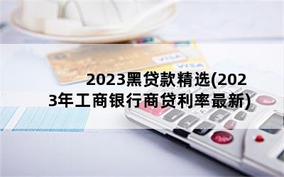 2023黑贷款精选(2023年工商银行商贷利率最新)