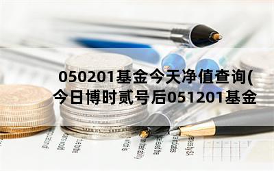 050201基金今天净值查询(今日博时贰号后051201基金净值是多少)