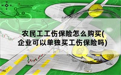 农民工工伤保险怎么购买(企业可以单独买工伤保险吗)