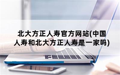 北大方正人寿官方网站(中国人寿和北大方正人寿是一家吗)