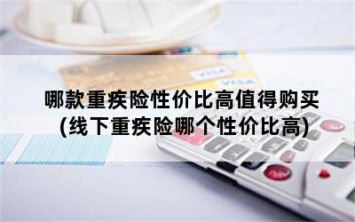 哪款重疾险性价比高值得购买(线下重疾险哪个性价比高)