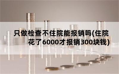 只做检查不住院能报销吗(住院花了6000才报销300块钱)