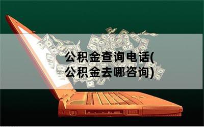 公积金查询电话(公积金去哪咨询)